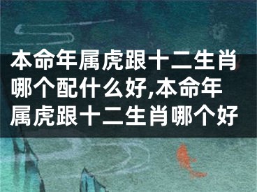 本命年属虎跟十二生肖哪个配什么好,本命年属虎跟十二生肖哪个好