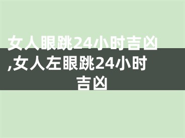 女人眼跳24小时吉凶,女人左眼跳24小时吉凶