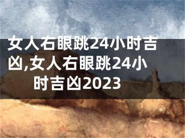 女人右眼跳24小时吉凶,女人右眼跳24小时吉凶2023