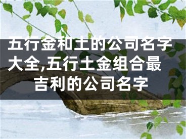 五行金和土的公司名字大全,五行土金组合最吉利的公司名字