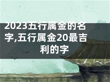 2023五行属金的名字,五行属金20最吉利的字