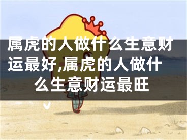 属虎的人做什么生意财运最好,属虎的人做什么生意财运最旺