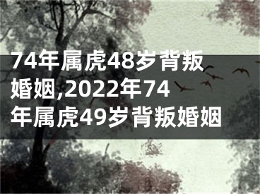 74年属虎48岁背叛婚姻,2022年74年属虎49岁背叛婚姻