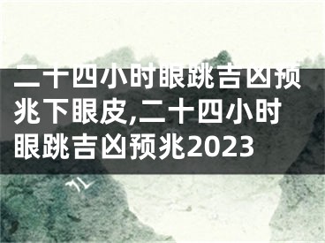 二十四小时眼跳吉凶预兆下眼皮,二十四小时眼跳吉凶预兆2023