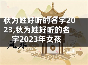 秋为姓好听的名字2023,秋为姓好听的名字2023年女孩