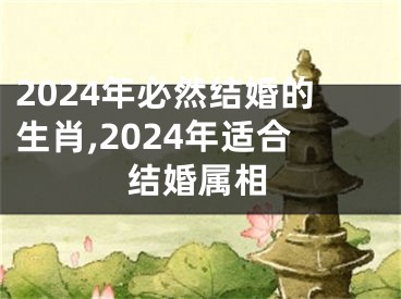 2024年必然结婚的生肖,2024年适合结婚属相