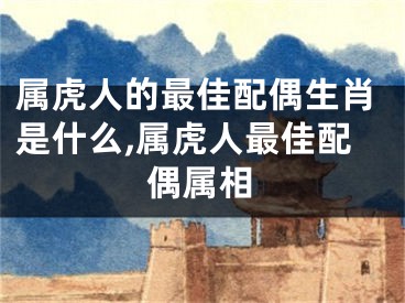 属虎人的最佳配偶生肖是什么,属虎人最佳配偶属相