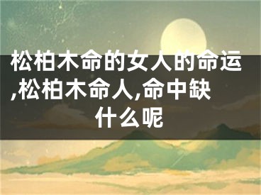 松柏木命的女人的命运,松柏木命人,命中缺什么呢