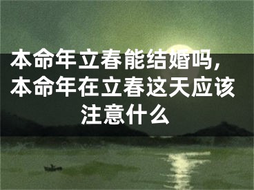 本命年立春能结婚吗,本命年在立春这天应该注意什么