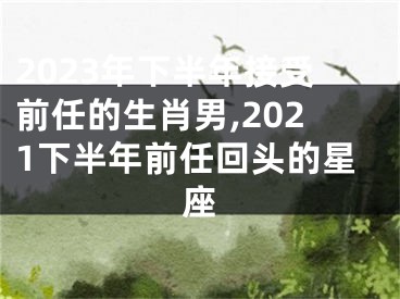 2023年下半年接受前任的生肖男,2021下半年前任回头的星座