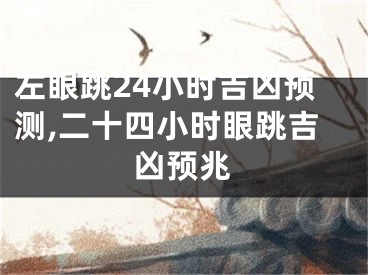 左眼跳24小时吉凶预测,二十四小时眼跳吉凶预兆