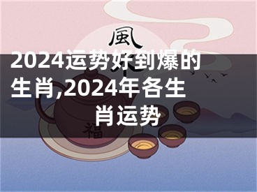 2024运势好到爆的生肖,2024年各生肖运势