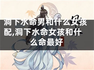 洞下水命男和什么女孩配,洞下水命女孩和什么命最好