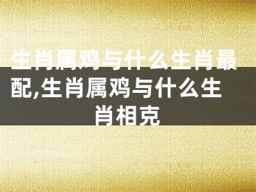 生肖属鸡与什么生肖最配,生肖属鸡与什么生肖相克