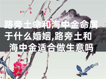 路旁土命和海中金命属于什么婚姻,路旁土和海中金适合做生意吗