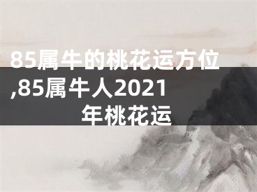 85属牛的桃花运方位,85属牛人2021年桃花运