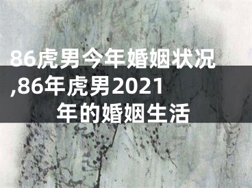 86虎男今年婚姻状况,86年虎男2021年的婚姻生活