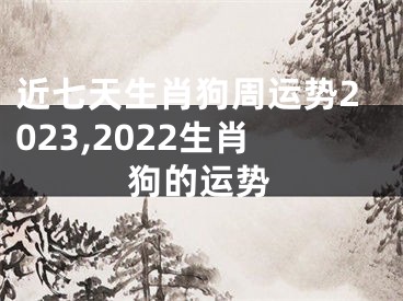 近七天生肖狗周运势2023,2022生肖狗的运势