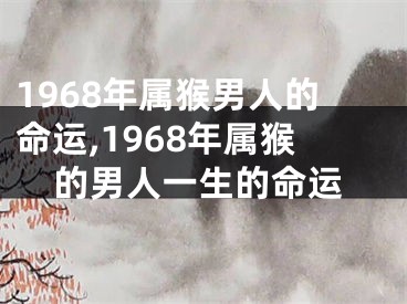 1968年属猴男人的命运,1968年属猴的男人一生的命运