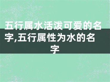 五行属水活泼可爱的名字,五行属性为水的名字