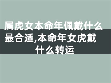 属虎女本命年佩戴什么最合适,本命年女虎戴什么转运