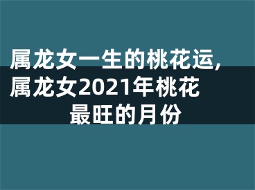 属龙女一生的桃花运,属龙女2021年桃花最旺的月份