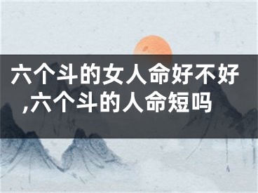 六个斗的女人命好不好,六个斗的人命短吗