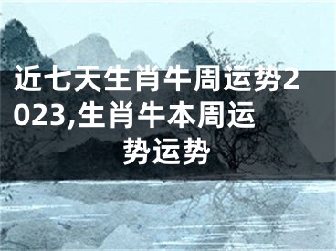 近七天生肖牛周运势2023,生肖牛本周运势运势