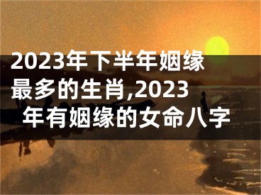 2023年下半年姻缘最多的生肖,2023年有姻缘的女命八字