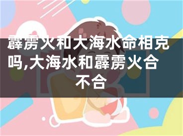 霹雳火和大海水命相克吗,大海水和霹雳火合不合