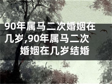 90年属马二次婚姻在几岁,90年属马二次婚姻在几岁结婚