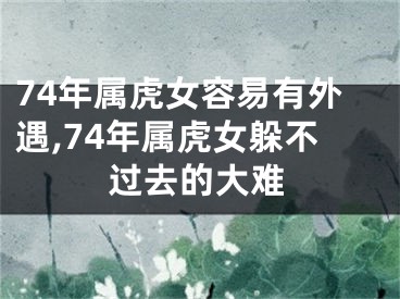 74年属虎女容易有外遇,74年属虎女躲不过去的大难