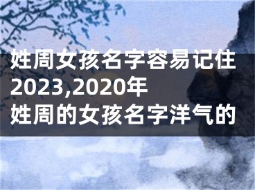 姓周女孩名字容易记住2023,2020年姓周的女孩名字洋气的