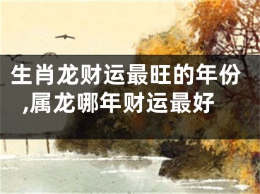 生肖龙财运最旺的年份,属龙哪年财运最好