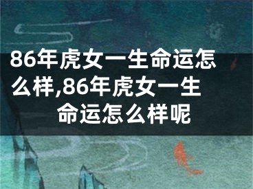 86年虎女一生命运怎么样,86年虎女一生命运怎么样呢