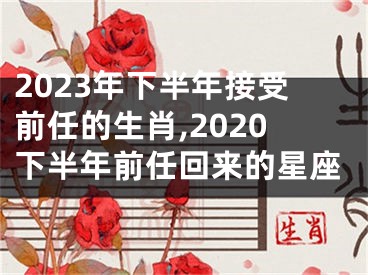 2023年下半年接受前任的生肖,2020下半年前任回来的星座