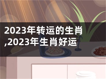 2023年转运的生肖,2023年生肖好运