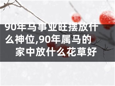 90年马事业旺摆放什么神位,90年属马的家中放什么花草好