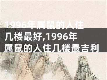 1996年属鼠的人住几楼最好,1996年属鼠的人住几楼最吉利