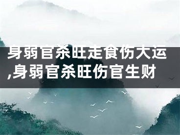 身弱官杀旺走食伤大运,身弱官杀旺伤官生财