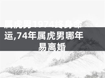 属虎男1974终身命运,74年属虎男哪年易离婚