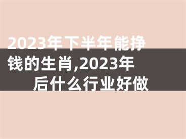 2023年下半年能挣钱的生肖,2023年后什么行业好做