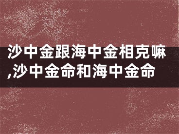 沙中金跟海中金相克嘛,沙中金命和海中金命