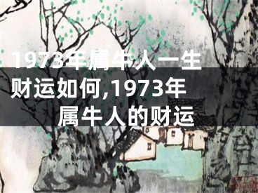 1973年属牛人一生财运如何,1973年属牛人的财运