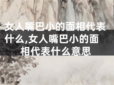 女人嘴巴小的面相代表什么,女人嘴巴小的面相代表什么意思