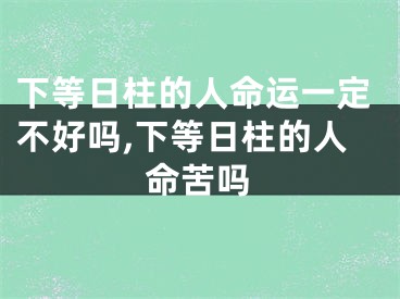 下等日柱的人命运一定不好吗,下等日柱的人命苦吗