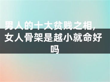 男人的十大贫贱之相,女人骨架是越小就命好吗