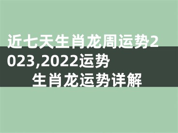 近七天生肖龙周运势2023,2022运势生肖龙运势详解