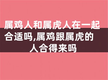 属鸡人和属虎人在一起合适吗,属鸡跟属虎的人合得来吗