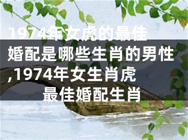 1974年女虎的最佳婚配是哪些生肖的男性,1974年女生肖虎最佳婚配生肖